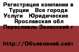 Регистрация компании в Турции - Все города Услуги » Юридические   . Ярославская обл.,Переславль-Залесский г.